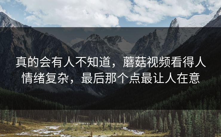 真的会有人不知道,蘑菇视频看得人情绪复杂,最后那个点最让人在意 真的会有人不知道,蘑菇视频看得人情绪复杂,最后那个点最让人在意