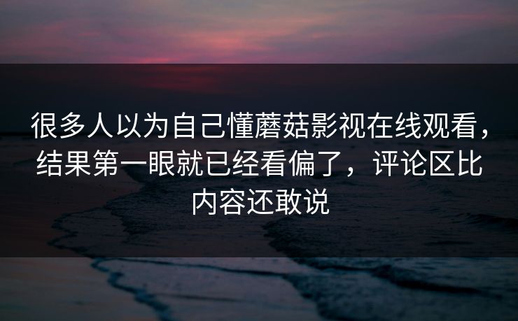 很多人以为自己懂蘑菇影视在线观看，结果第一眼就已经看偏了，评论区比内容还敢说
