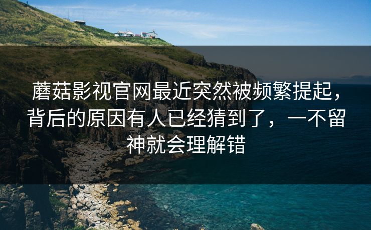蘑菇影视官网最近突然被频繁提起，背后的原因有人已经猜到了，一不留神就会理解错