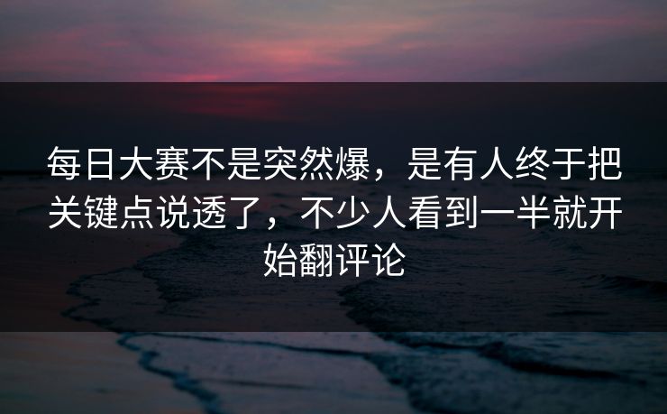 每日大赛不是突然爆,是有人终于把关键点说透了,不少人看到一半就开始翻评论 每日大赛不是突然爆,是有人终于把关键点说透了,不少人看到一半就开始翻评论