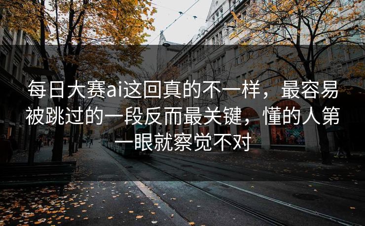 每日大赛ai这回真的不一样,最容易被跳过的一段反而最关键,懂的人第一眼就察觉不对 每日大赛ai这回真的不一样,最容易被跳过的一段反而最关键,懂的人第一眼就察觉不对