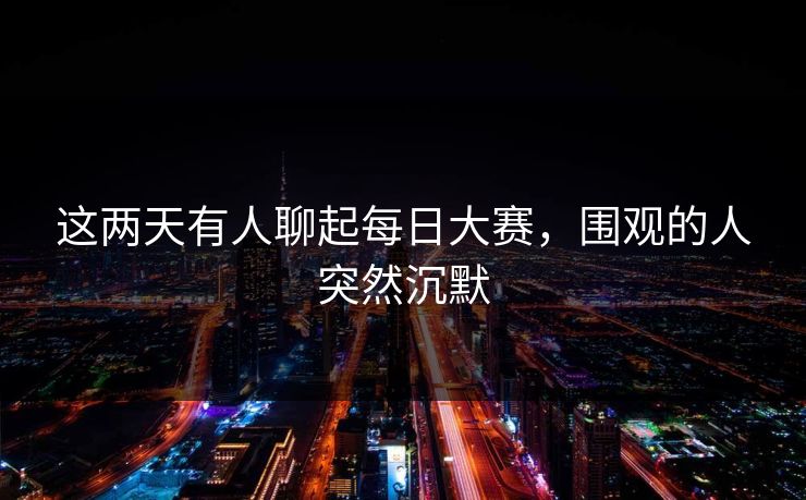 这两天有人聊起每日大赛,围观的人突然沉默 这两天有人聊起每日大赛,围观的人突然沉默