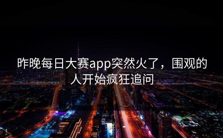 昨晚每日大赛app突然火了,围观的人开始疯狂追问 昨晚每日大赛app突然火了,围观的人开始疯狂追问