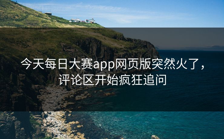今天每日大赛app网页版突然火了，评论区开始疯狂追问