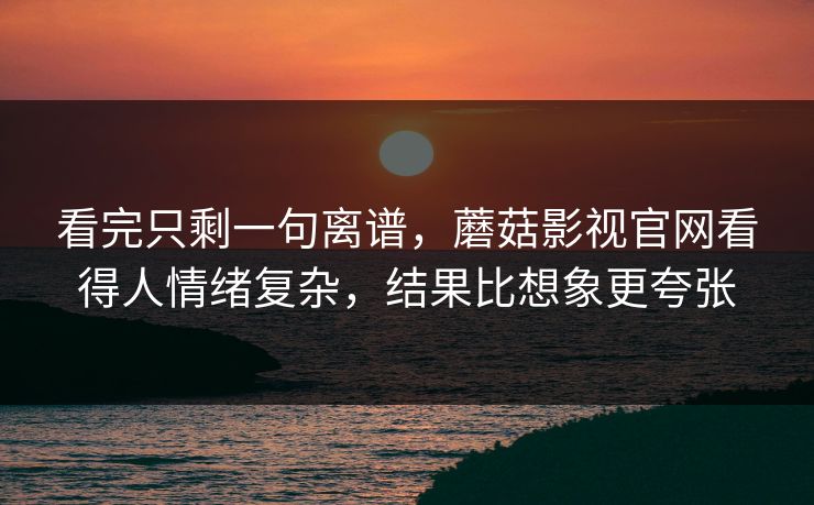 看完只剩一句离谱,蘑菇影视官网看得人情绪复杂,结果比想象更夸张 看完只剩一句离谱,蘑菇影视官网看得人情绪复杂,结果比想象更夸张