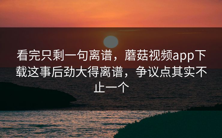 看完只剩一句离谱,蘑菇视频app下载这事后劲大得离谱,争议点其实不止一个 看完只剩一句离谱,蘑菇视频app下载这事后劲大得离谱,争议点其实不止一个