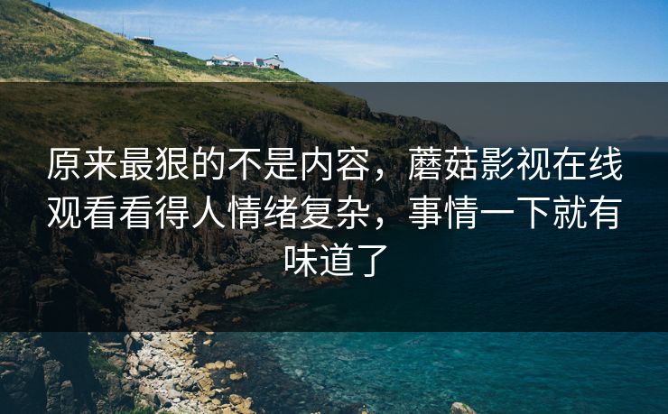 原来最狠的不是内容,蘑菇影视在线观看看得人情绪复杂,事情一下就有味道了 原来最狠的不是内容,蘑菇影视在线观看看得人情绪复杂,事情一下就有味道了
