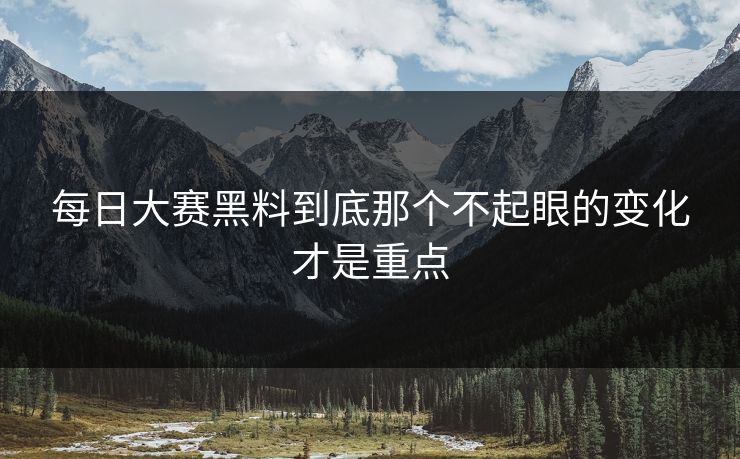 每日大赛黑料到底那个不起眼的变化才是重点 每日大赛黑料到底那个不起眼的变化才是重点