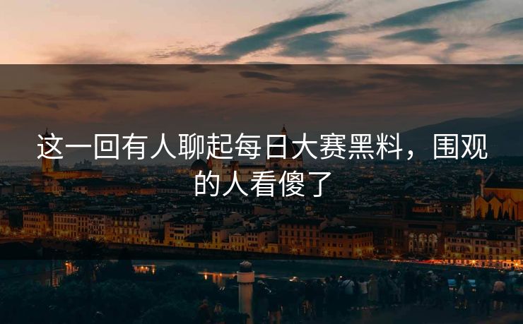 这一回有人聊起每日大赛黑料,围观的人看傻了 这一回有人聊起每日大赛黑料,围观的人看傻了