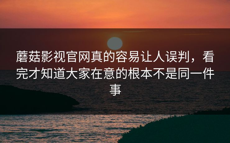 蘑菇影视官网真的容易让人误判,看完才知道大家在意的根本不是同一件事 蘑菇影视官网真的容易让人误判,看完才知道大家在意的根本不是同一件事