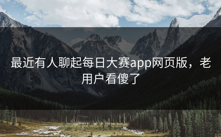 最近有人聊起每日大赛app网页版,老用户看傻了 最近有人聊起每日大赛app网页版,老用户看傻了