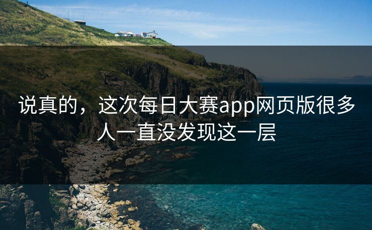 说真的,这次每日大赛app网页版很多人一直没发现这一层 说真的,这次每日大赛app网页版很多人一直没发现这一层