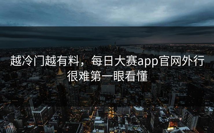 越冷门越有料,每日大赛app官网外行很难第一眼看懂 越冷门越有料,每日大赛app官网外行很难第一眼看懂