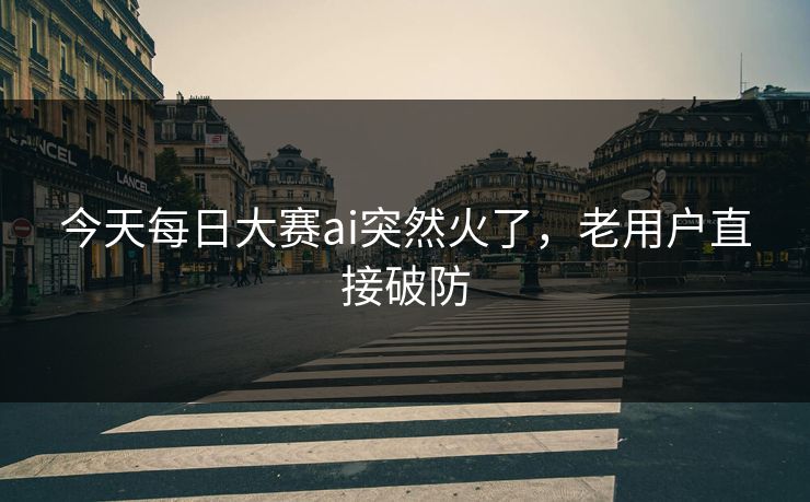 今天每日大赛ai突然火了,老用户直接破防 今天每日大赛ai突然火了,老用户直接破防