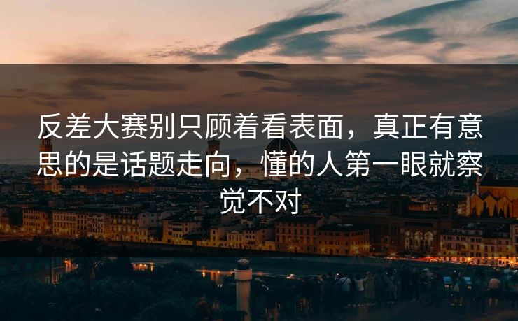 反差大赛别只顾着看表面，真正有意思的是话题走向，懂的人第一眼就察觉不对