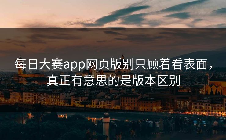 每日大赛app网页版别只顾着看表面,真正有意思的是版本区别 每日大赛app网页版别只顾着看表面,真正有意思的是版本区别