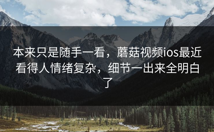 本来只是随手一看,蘑菇视频ios最近看得人情绪复杂,细节一出来全明白了 本来只是随手一看,蘑菇视频ios最近看得人情绪复杂,细节一出来全明白了