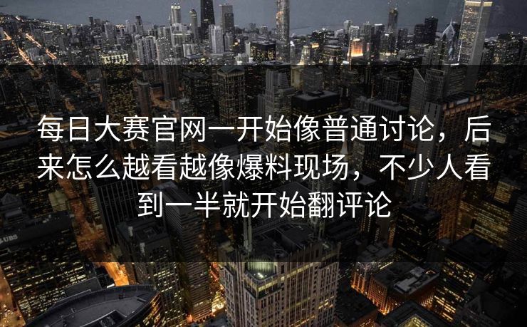 每日大赛官网一开始像普通讨论,后来怎么越看越像爆料现场,不少人看到一半就开始翻评论 每日大赛官网一开始像普通讨论,后来怎么越看越像爆料现场,不少人看到一半就开始翻评论