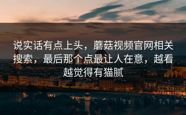 说实话有点上头,蘑菇视频官网相关搜索,最后那个点最让人在意,越看越觉得有猫腻 说实话有点上头,蘑菇视频官网相关搜索,最后那个点最让人在意,越看越觉得有猫腻