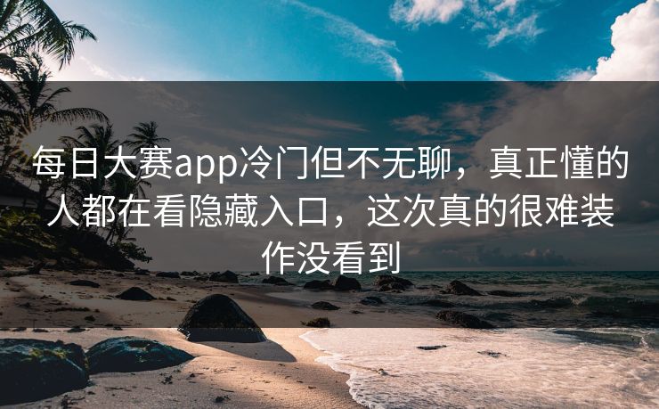 每日大赛app冷门但不无聊，真正懂的人都在看隐藏入口，这次真的很难装作没看到