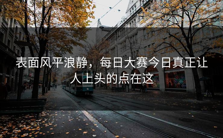 表面风平浪静，每日大赛今日真正让人上头的点在这