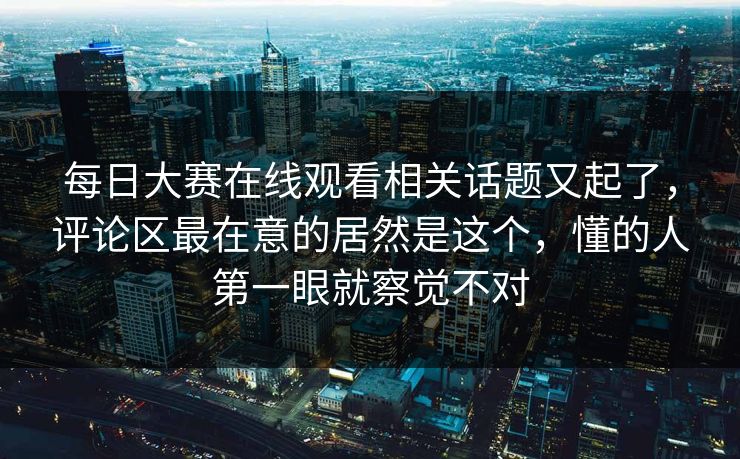 每日大赛在线观看相关话题又起了,评论区最在意的居然是这个,懂的人第一眼就察觉不对 每日大赛在线观看相关话题又起了,评论区最在意的居然是这个,懂的人第一眼就察觉不对