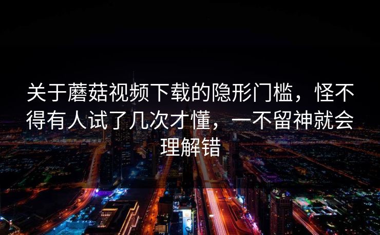 关于蘑菇视频下载的隐形门槛,怪不得有人试了几次才懂,一不留神就会理解错 关于蘑菇视频下载的隐形门槛,怪不得有人试了几次才懂,一不留神就会理解错