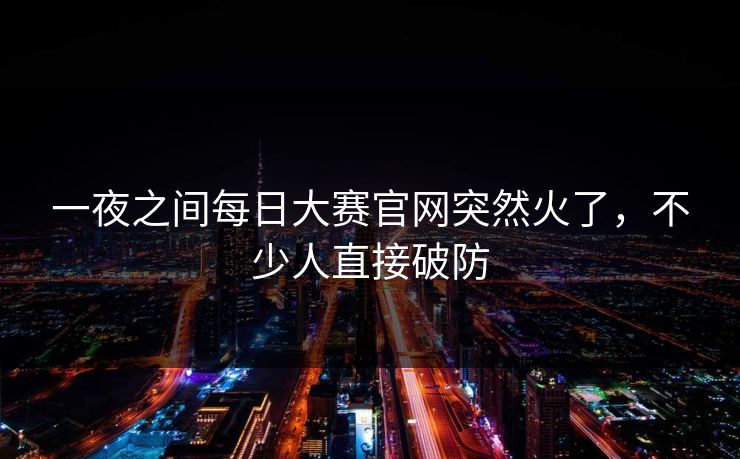 一夜之间每日大赛官网突然火了,不少人直接破防 一夜之间每日大赛官网突然火了,不少人直接破防