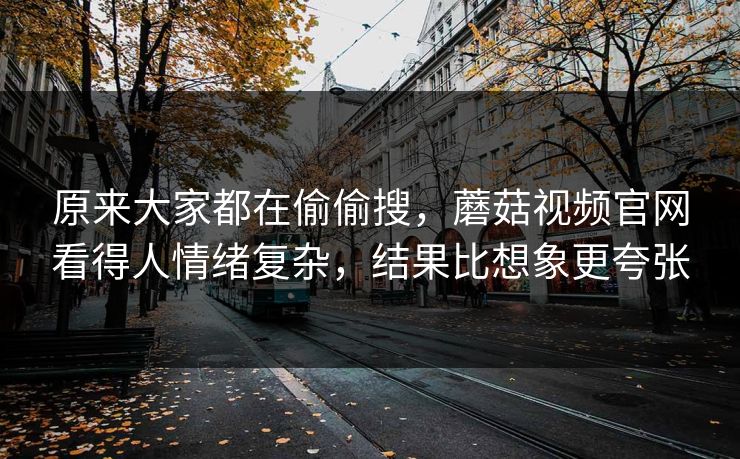 原来大家都在偷偷搜,蘑菇视频官网看得人情绪复杂,结果比想象更夸张 原来大家都在偷偷搜,蘑菇视频官网看得人情绪复杂,结果比想象更夸张