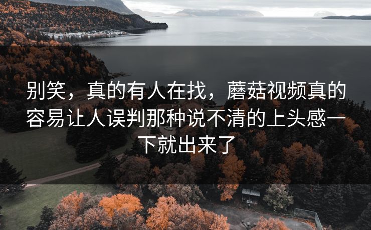 别笑,真的有人在找,蘑菇视频真的容易让人误判那种说不清的上头感一下就出来了 别笑,真的有人在找,蘑菇视频真的容易让人误判那种说不清的上头感一下就出来了