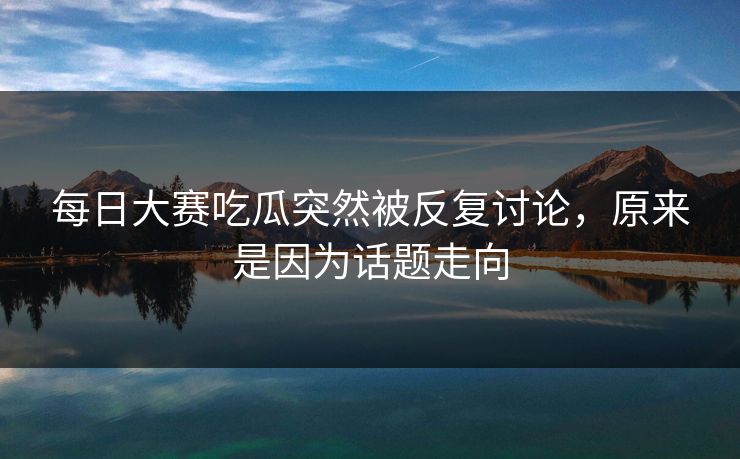 每日大赛吃瓜突然被反复讨论,原来是因为话题走向 每日大赛吃瓜突然被反复讨论,原来是因为话题走向