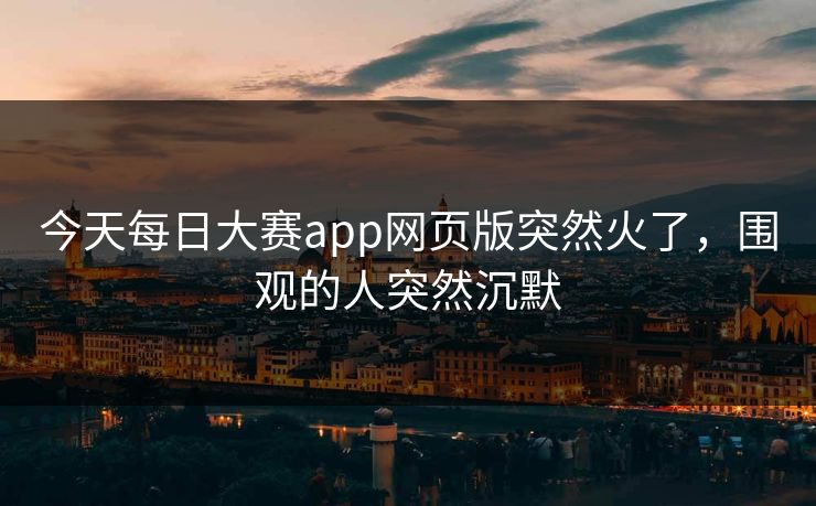 今天每日大赛app网页版突然火了,围观的人突然沉默 今天每日大赛app网页版突然火了,围观的人突然沉默