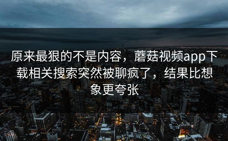 原来最狠的不是内容,蘑菇视频app下载相关搜索突然被聊疯了,结果比想象更夸张 原来最狠的不是内容,蘑菇视频app下载相关搜索突然被聊疯了,结果比想象更夸张