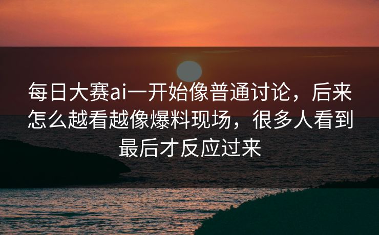 每日大赛ai一开始像普通讨论,后来怎么越看越像爆料现场,很多人看到最后才反应过来 每日大赛ai一开始像普通讨论,后来怎么越看越像爆料现场,很多人看到最后才反应过来