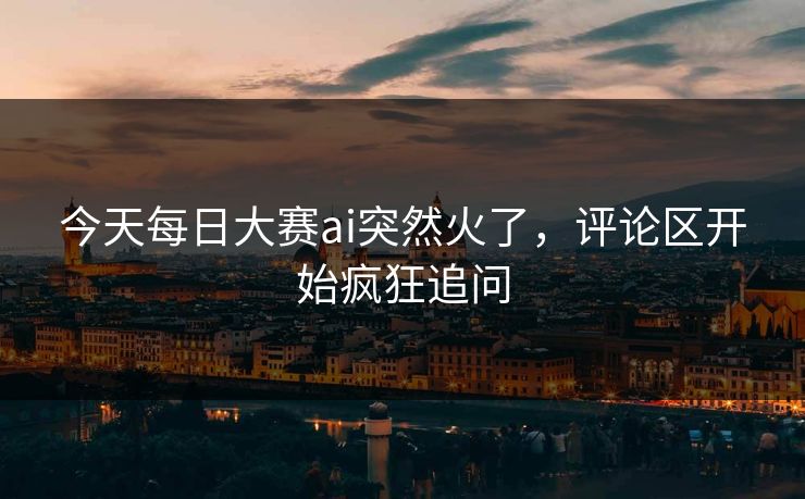 今天每日大赛ai突然火了,评论区开始疯狂追问 今天每日大赛ai突然火了,评论区开始疯狂追问