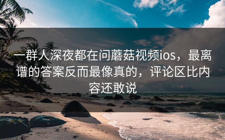一群人深夜都在问蘑菇视频ios,最离谱的答案反而最像真的,评论区比内容还敢说 一群人深夜都在问蘑菇视频ios,最离谱的答案反而最像真的,评论区比内容还敢说