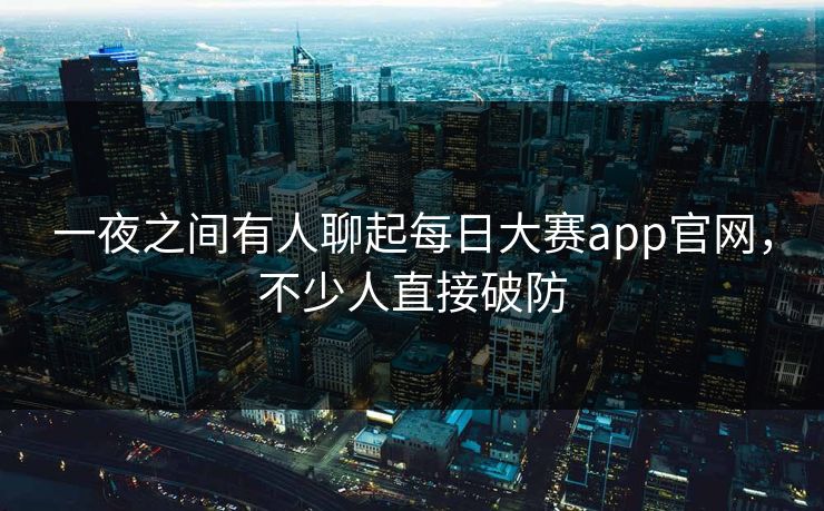 一夜之间有人聊起每日大赛app官网,不少人直接破防 一夜之间有人聊起每日大赛app官网,不少人直接破防