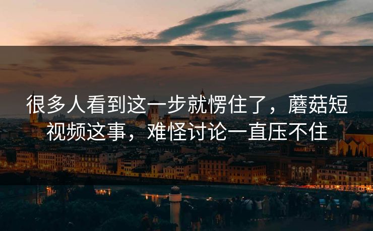 很多人看到这一步就愣住了,蘑菇短视频这事,难怪讨论一直压不住 很多人看到这一步就愣住了,蘑菇短视频这事,难怪讨论一直压不住
