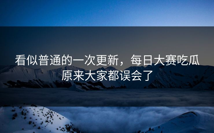 看似普通的一次更新,每日大赛吃瓜原来大家都误会了 看似普通的一次更新,每日大赛吃瓜原来大家都误会了