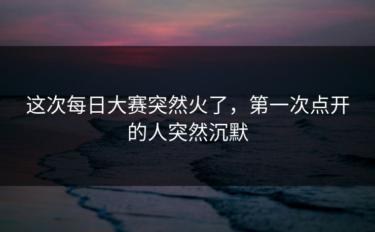 这次每日大赛突然火了,第一次点开的人突然沉默 这次每日大赛突然火了,第一次点开的人突然沉默
