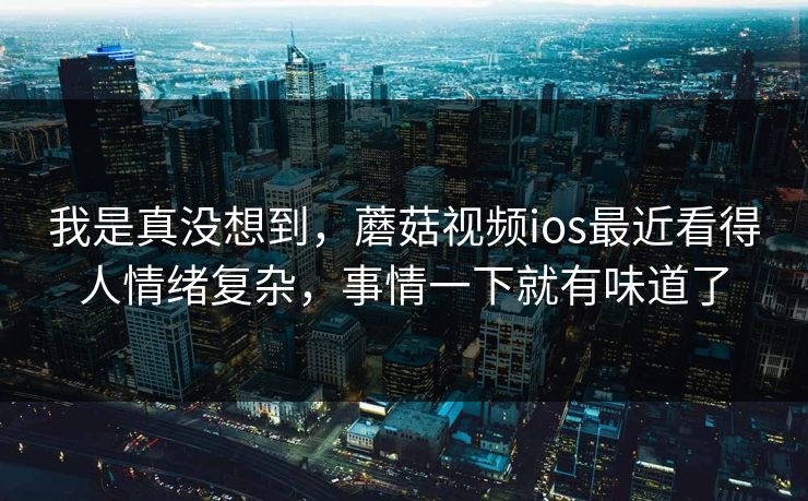 我是真没想到,蘑菇视频ios最近看得人情绪复杂,事情一下就有味道了 我是真没想到,蘑菇视频ios最近看得人情绪复杂,事情一下就有味道了
