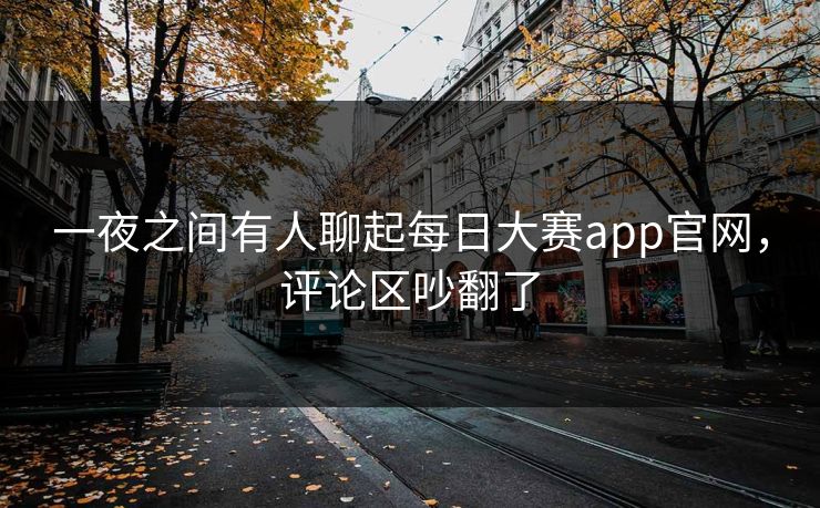 一夜之间有人聊起每日大赛app官网,评论区吵翻了 一夜之间有人聊起每日大赛app官网,评论区吵翻了