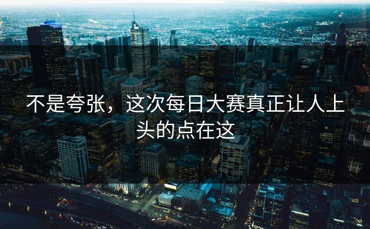 不是夸张,这次每日大赛真正让人上头的点在这 不是夸张,这次每日大赛真正让人上头的点在这