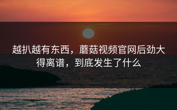 越扒越有东西,蘑菇视频官网后劲大得离谱,到底发生了什么 越扒越有东西,蘑菇视频官网后劲大得离谱,到底发生了什么