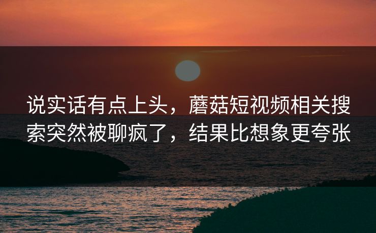 说实话有点上头,蘑菇短视频相关搜索突然被聊疯了,结果比想象更夸张 说实话有点上头,蘑菇短视频相关搜索突然被聊疯了,结果比想象更夸张