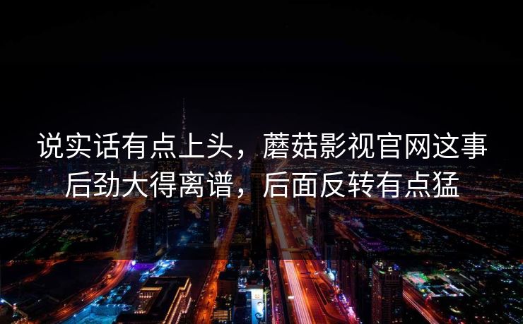 说实话有点上头，蘑菇影视官网这事后劲大得离谱，后面反转有点猛