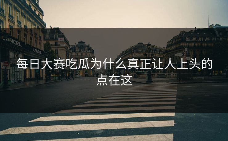 每日大赛吃瓜为什么真正让人上头的点在这