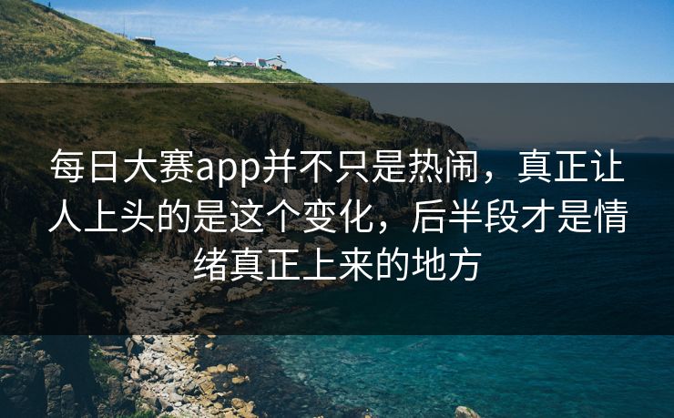每日大赛app并不只是热闹，真正让人上头的是这个变化，后半段才是情绪真正上来的地方