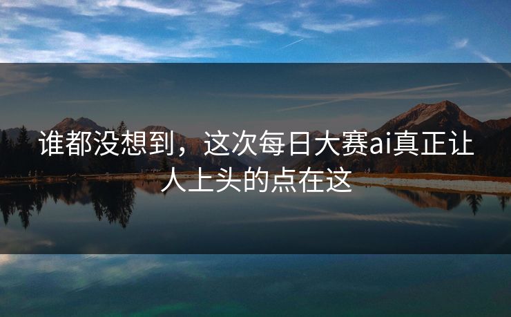 谁都没想到，这次每日大赛ai真正让人上头的点在这