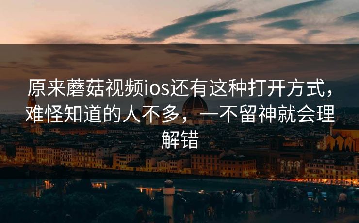 原来蘑菇视频ios还有这种打开方式，难怪知道的人不多，一不留神就会理解错